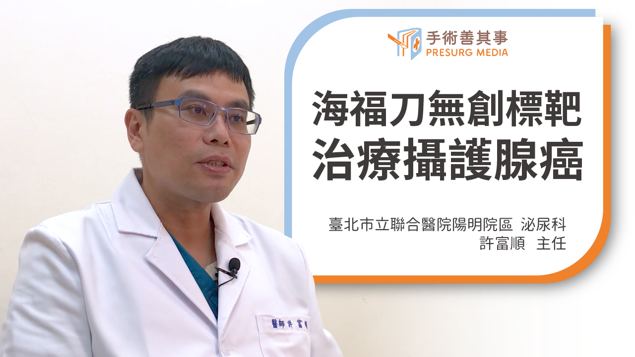 【攝護腺癌存活率高嗎?攝護腺癌的前兆、症狀、治療、治療率 - 無創海福刀標靶治療】許富順醫師/聯合醫院